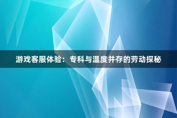 游戏客服体验：专科与温度并存的劳动探秘